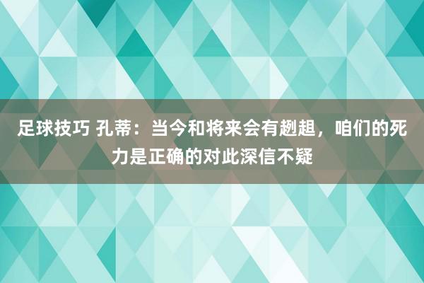 足球技巧 孔蒂：当今和将来会有趔趄，咱们的死力是正确的对此深信不疑