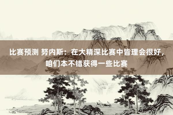 比赛预测 努内斯：在大精深比赛中皆理会很好，咱们本不错获得一些比赛