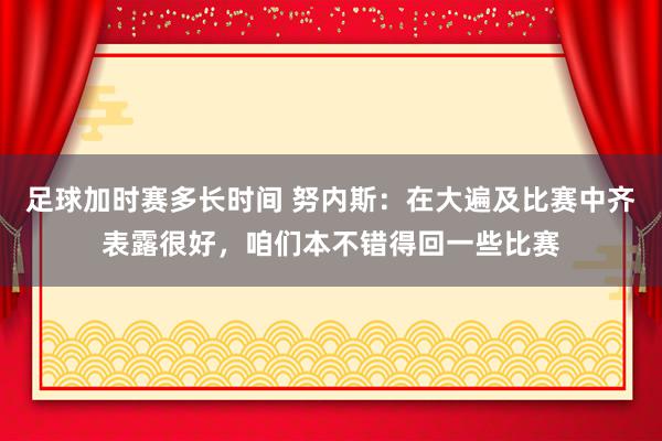 足球加时赛多长时间 努内斯：在大遍及比赛中齐表露很好，咱们本不错得回一些比赛