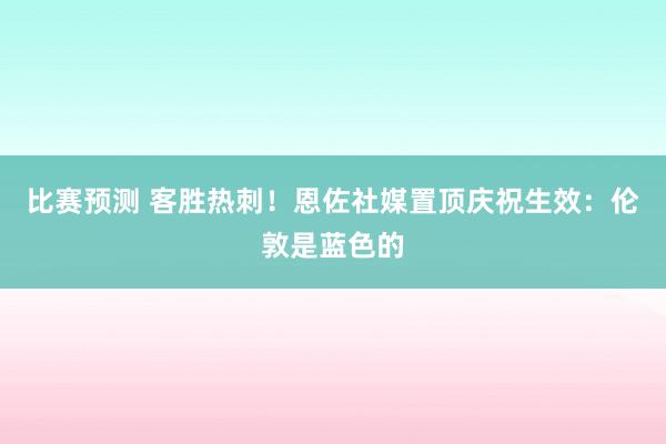 比赛预测 客胜热刺！恩佐社媒置顶庆祝生效：伦敦是蓝色的