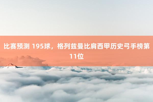 比赛预测 195球，格列兹曼比肩西甲历史弓手榜第11位