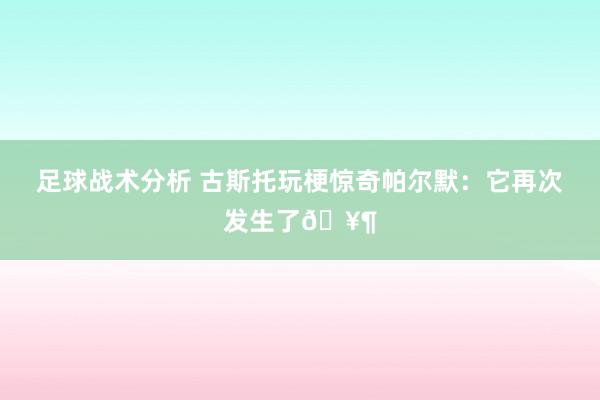 足球战术分析 古斯托玩梗惊奇帕尔默：它再次发生了🥶