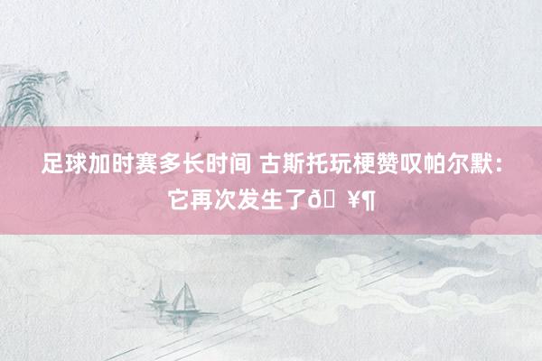 足球加时赛多长时间 古斯托玩梗赞叹帕尔默：它再次发生了🥶