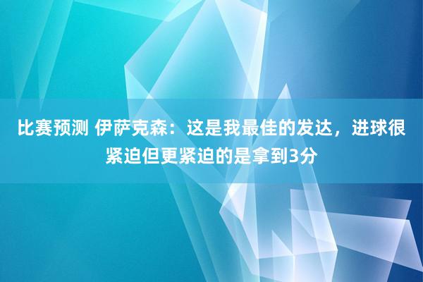 比赛预测 伊萨克森：这是我最佳的发达，进球很紧迫但更紧迫的是拿到3分