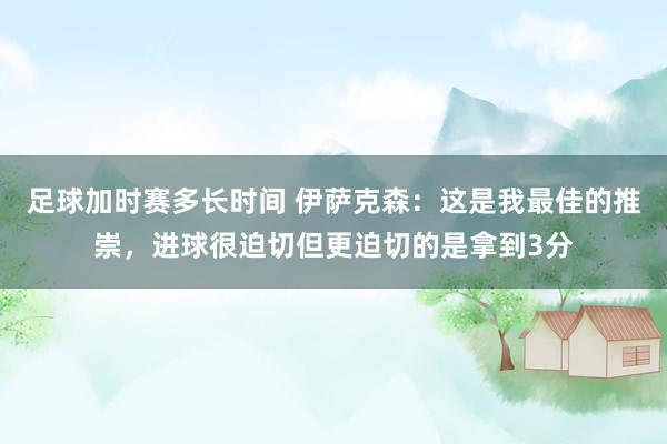 足球加时赛多长时间 伊萨克森：这是我最佳的推崇，进球很迫切但更迫切的是拿到3分