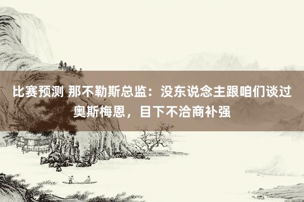 比赛预测 那不勒斯总监：没东说念主跟咱们谈过奥斯梅恩，目下不洽商补强