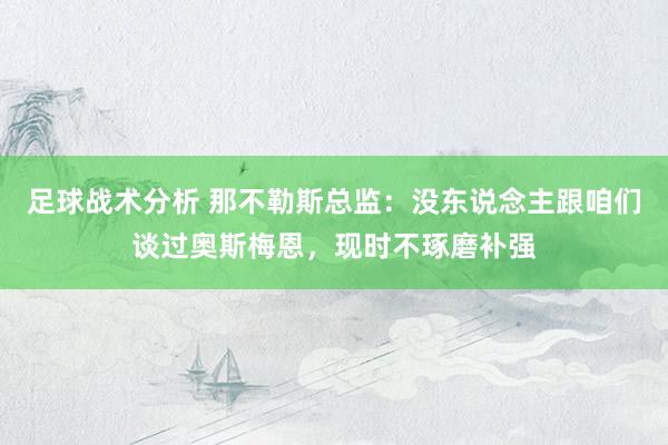 足球战术分析 那不勒斯总监：没东说念主跟咱们谈过奥斯梅恩，现时不琢磨补强