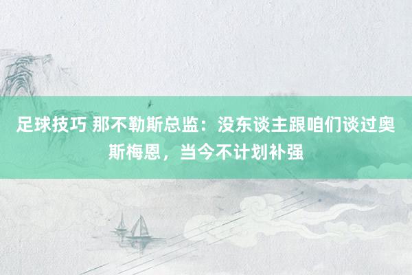 足球技巧 那不勒斯总监：没东谈主跟咱们谈过奥斯梅恩，当今不计划补强