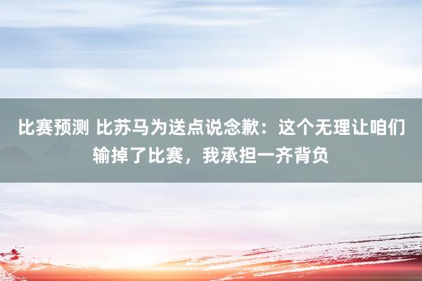 比赛预测 比苏马为送点说念歉：这个无理让咱们输掉了比赛，我承担一齐背负