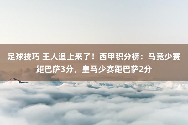 足球技巧 王人追上来了！西甲积分榜：马竞少赛距巴萨3分，皇马少赛距巴萨2分