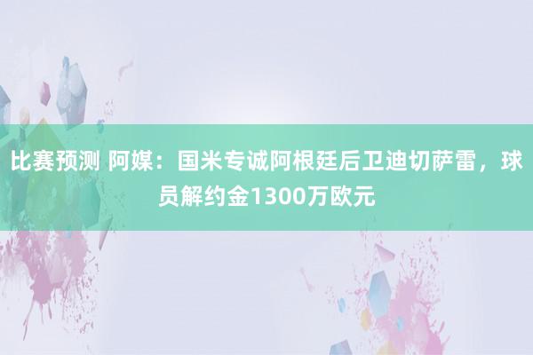 比赛预测 阿媒：国米专诚阿根廷后卫迪切萨雷，球员解约金1300万欧元