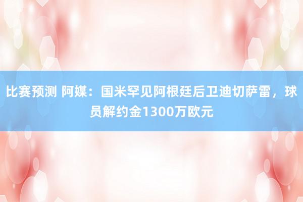 比赛预测 阿媒：国米罕见阿根廷后卫迪切萨雷，球员解约金1300万欧元