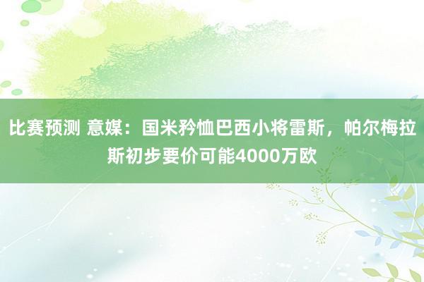 比赛预测 意媒：国米矜恤巴西小将雷斯，帕尔梅拉斯初步要价可能4000万欧