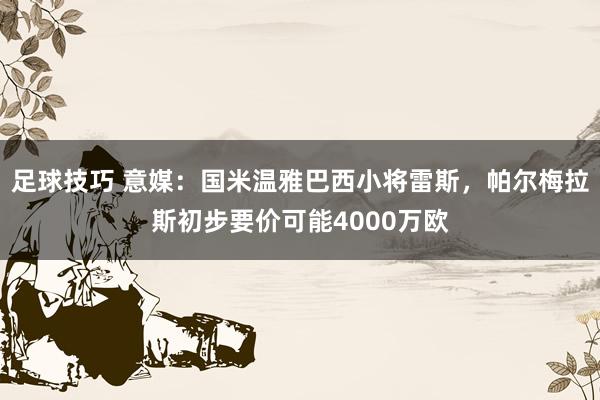 足球技巧 意媒：国米温雅巴西小将雷斯，帕尔梅拉斯初步要价可能4000万欧