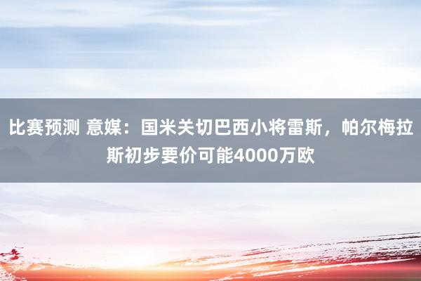 比赛预测 意媒：国米关切巴西小将雷斯，帕尔梅拉斯初步要价可能4000万欧