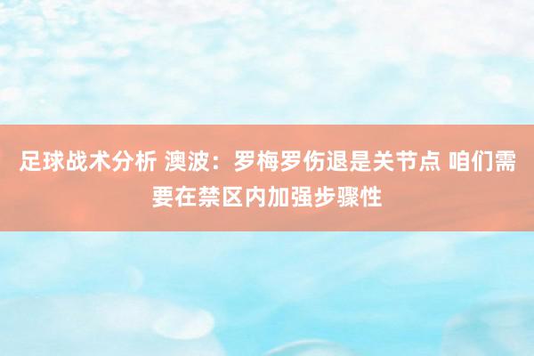 足球战术分析 澳波：罗梅罗伤退是关节点 咱们需要在禁区内加强步骤性