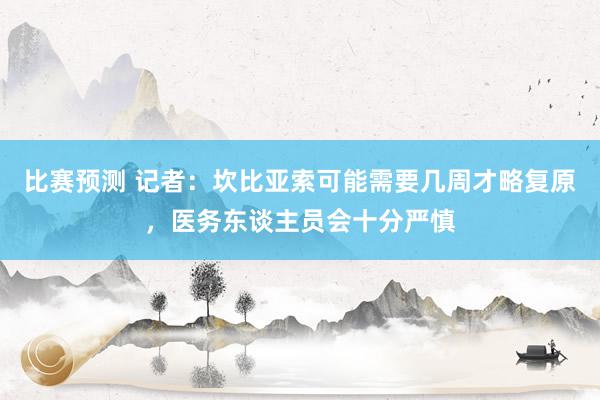 比赛预测 记者：坎比亚索可能需要几周才略复原，医务东谈主员会十分严慎