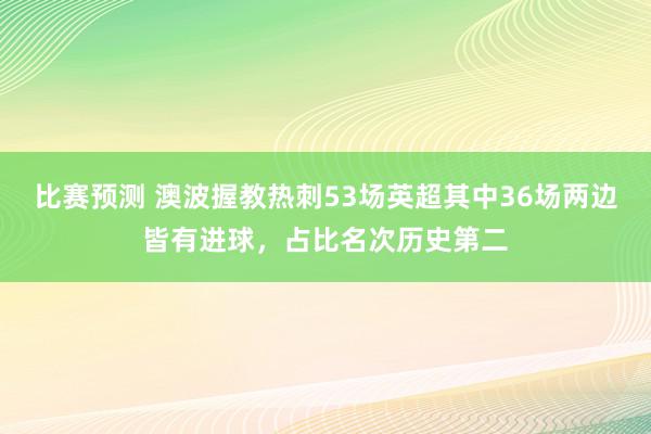 比赛预测 澳波握教热刺53场英超其中36场两边皆有进球，占比名次历史第二