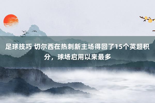 足球技巧 切尔西在热刺新主场得回了15个英超积分，球场启用以来最多