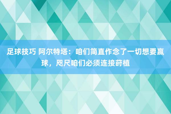 足球技巧 阿尔特塔：咱们简直作念了一切想要赢球，咫尺咱们必须连接莳植