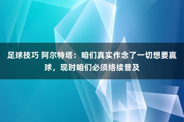 足球技巧 阿尔特塔：咱们真实作念了一切想要赢球，现时咱们必须络续普及