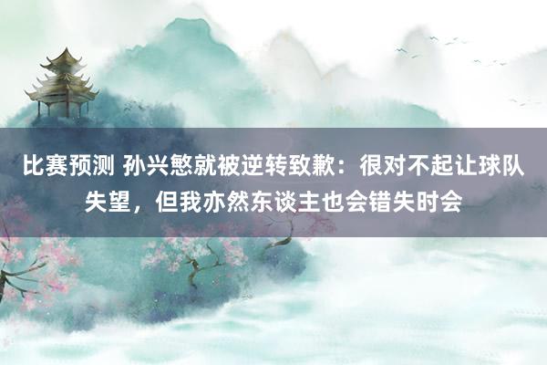 比赛预测 孙兴慜就被逆转致歉：很对不起让球队失望，但我亦然东谈主也会错失时会