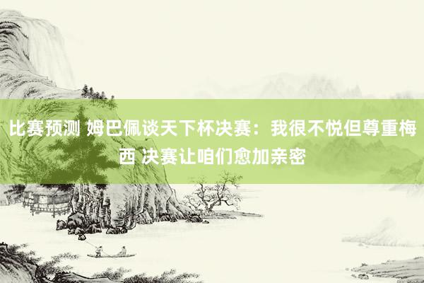 比赛预测 姆巴佩谈天下杯决赛：我很不悦但尊重梅西 决赛让咱们愈加亲密