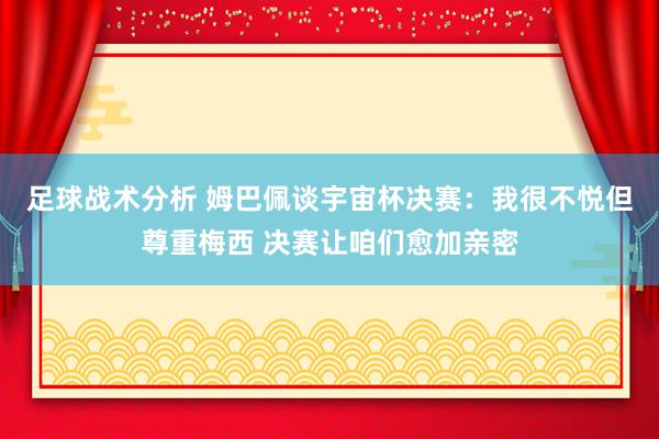 足球战术分析 姆巴佩谈宇宙杯决赛：我很不悦但尊重梅西 决赛让咱们愈加亲密