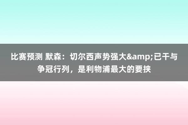 比赛预测 默森：切尔西声势强大&已干与争冠行列，是利物浦最大的要挟