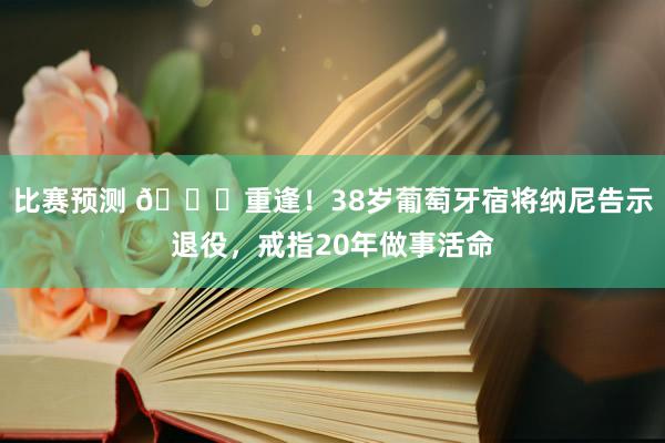 比赛预测 👋重逢！38岁葡萄牙宿将纳尼告示退役，戒指20年做事活命