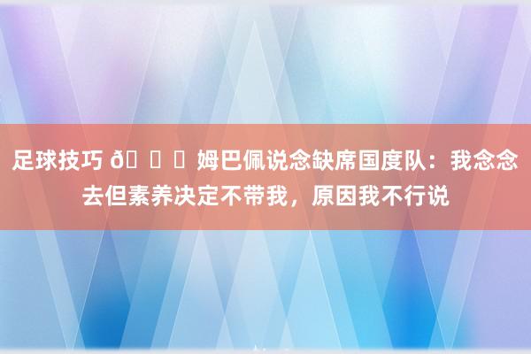 足球技巧 👀姆巴佩说念缺席国度队：我念念去但素养决定不带我，原因我不行说