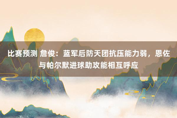 比赛预测 詹俊：蓝军后防天团抗压能力弱，恩佐与帕尔默进球助攻能相互呼应