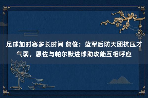 足球加时赛多长时间 詹俊：蓝军后防天团抗压才气弱，恩佐与帕尔默进球助攻能互相呼应