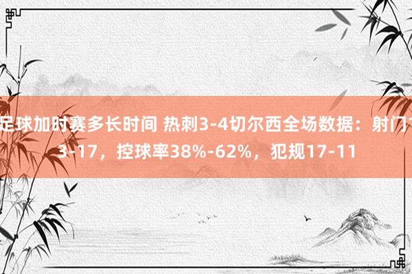 足球加时赛多长时间 热刺3-4切尔西全场数据：射门13-17，控球率38%-62%，犯规17-11