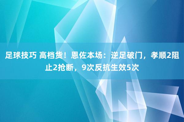 足球技巧 高档货！恩佐本场：逆足破门，孝顺2阻止2抢断，9次反抗生效5次