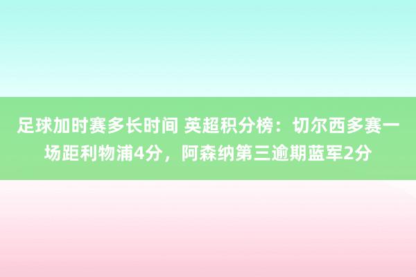 足球加时赛多长时间 英超积分榜：切尔西多赛一场距利物浦4分，阿森纳第三逾期蓝军2分