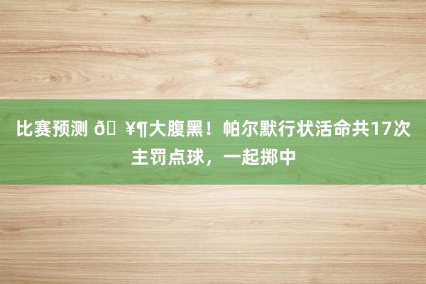 比赛预测 🥶大腹黑！帕尔默行状活命共17次主罚点球，一起掷中