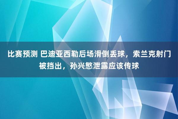 比赛预测 巴迪亚西勒后场滑倒丢球，索兰克射门被挡出，孙兴慜泄露应该传球