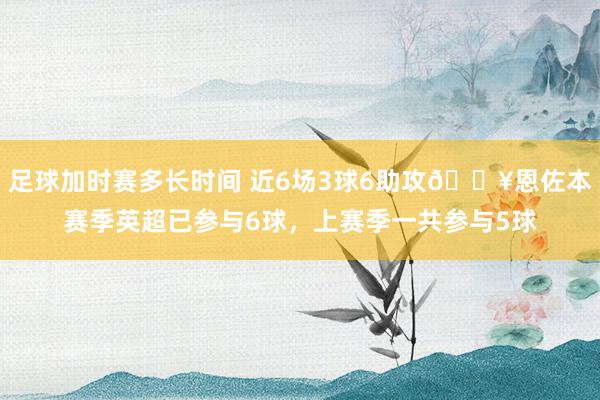 足球加时赛多长时间 近6场3球6助攻🔥恩佐本赛季英超已参与6球，上赛季一共参与5球