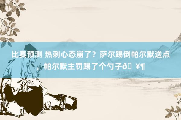 比赛预测 热刺心态崩了？萨尔踢倒帕尔默送点，帕尔默主罚踢了个勺子🥶