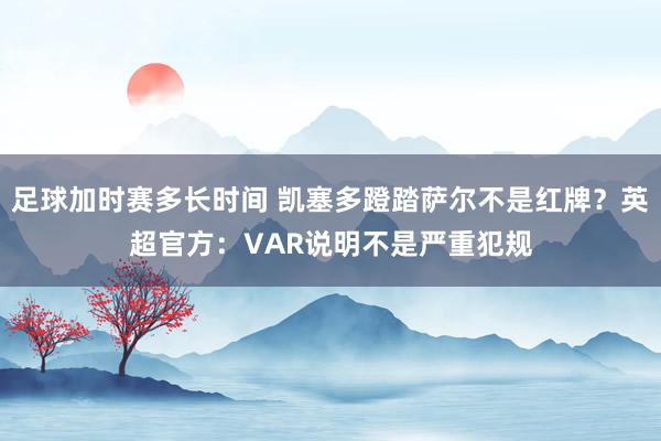 足球加时赛多长时间 凯塞多蹬踏萨尔不是红牌？英超官方：VAR说明不是严重犯规