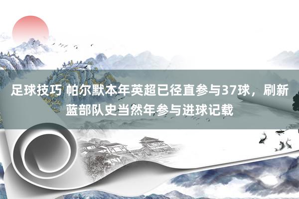 足球技巧 帕尔默本年英超已径直参与37球，刷新蓝部队史当然年参与进球记载