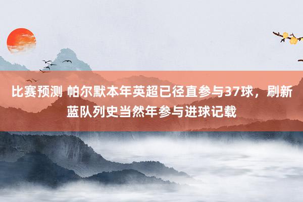 比赛预测 帕尔默本年英超已径直参与37球，刷新蓝队列史当然年参与进球记载