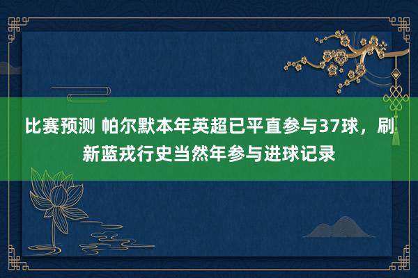 比赛预测 帕尔默本年英超已平直参与37球，刷新蓝戎行史当然年参与进球记录