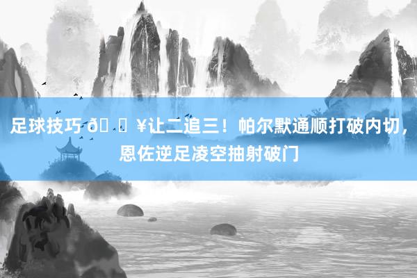 足球技巧 💥让二追三！帕尔默通顺打破内切，恩佐逆足凌空抽射破门