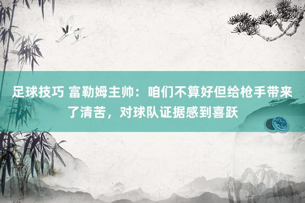 足球技巧 富勒姆主帅：咱们不算好但给枪手带来了清苦，对球队证据感到喜跃