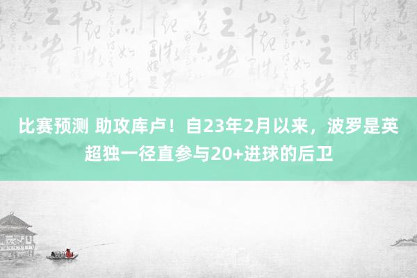 比赛预测 助攻库卢！自23年2月以来，波罗是英超独一径直参与20+进球的后卫