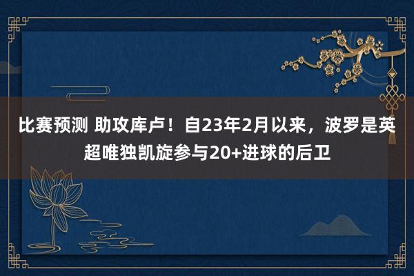 比赛预测 助攻库卢！自23年2月以来，波罗是英超唯独凯旋参与20+进球的后卫