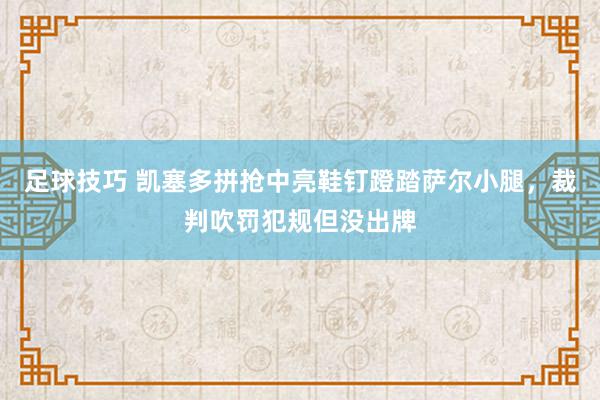 足球技巧 凯塞多拼抢中亮鞋钉蹬踏萨尔小腿，裁判吹罚犯规但没出牌