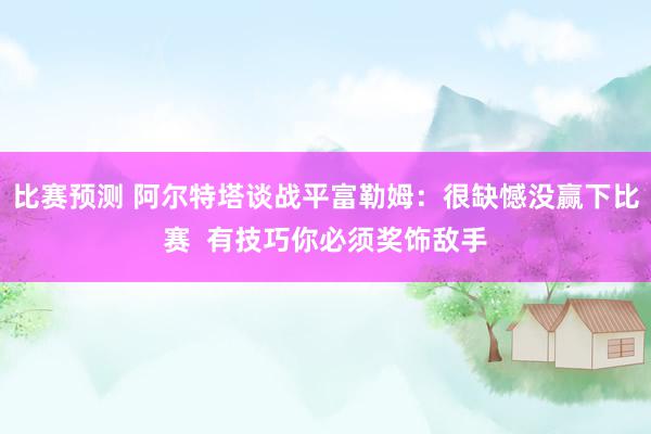 比赛预测 阿尔特塔谈战平富勒姆：很缺憾没赢下比赛  有技巧你必须奖饰敌手